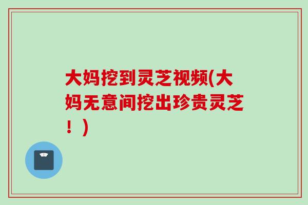 大妈挖到灵芝视频(大妈无意间挖出珍贵灵芝！)