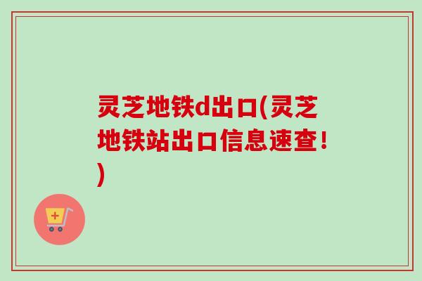 灵芝地铁d出口(灵芝地铁站出口信息速查！)