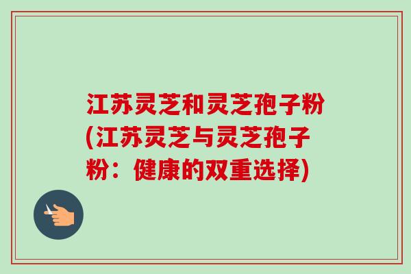 江苏灵芝和灵芝孢子粉(江苏灵芝与灵芝孢子粉：健康的双重选择)