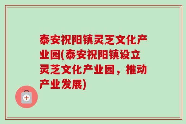 泰安祝阳镇灵芝文化产业园(泰安祝阳镇设立灵芝文化产业园,推动产业发展) 泰安祝阳镇灵芝文化产业园(泰安祝阳镇设立灵芝文化产业园,推动产业发展)