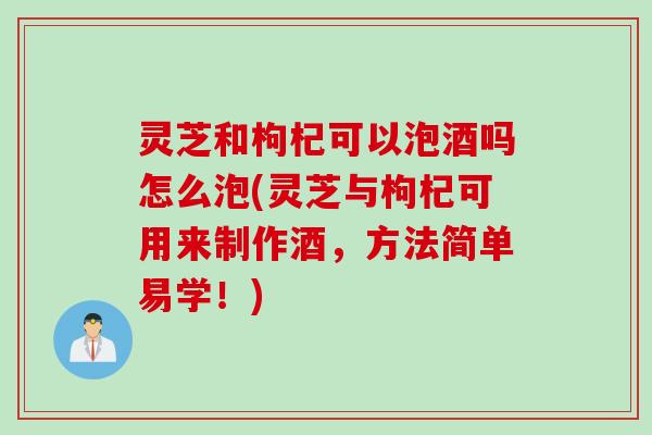 灵芝和枸杞可以泡酒吗怎么泡(灵芝与枸杞可用来制作酒,方法简单易学!) 灵芝和枸杞可以泡酒吗怎么泡(灵芝与枸杞可用来制作酒,方法简单易学!)