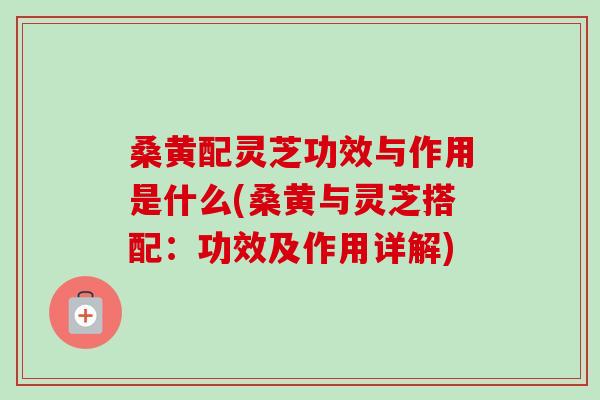 桑黄配灵芝功效与作用是什么(桑黄与灵芝搭配:功效及作用详解) 桑黄配灵芝功效与作用是什么(桑黄与灵芝搭配:功效及作用详解)
