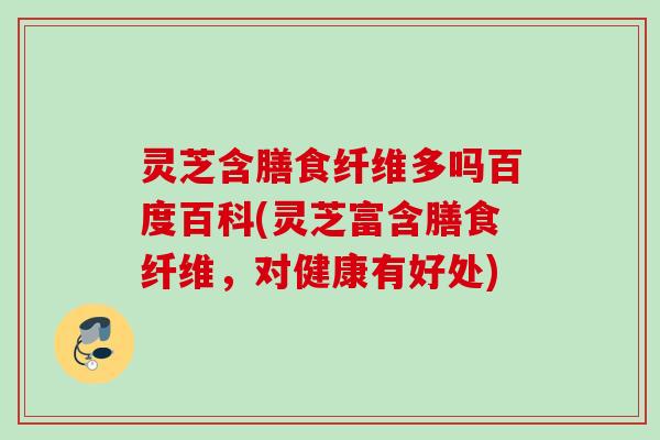 灵芝含膳食纤维多吗百度百科(灵芝富含膳食纤维,对健康有好处) 灵芝含膳食纤维多吗百度百科(灵芝富含膳食纤维,对健康有好处)
