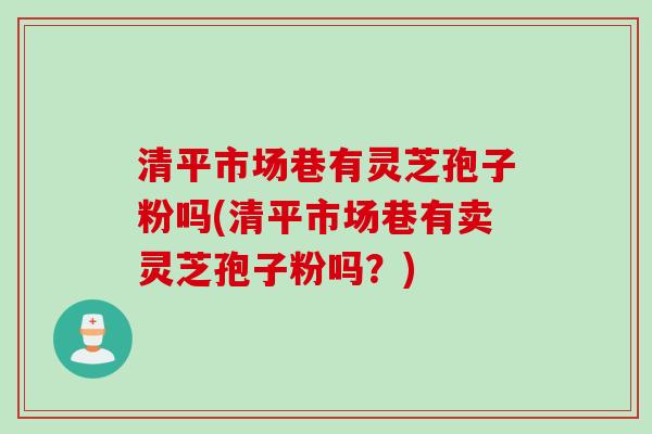 清平市场巷有灵芝孢子粉吗(清平市场巷有卖灵芝孢子粉吗？)