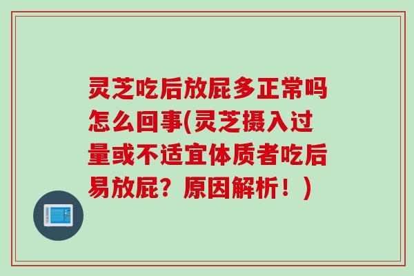 灵芝吃后放屁多正常吗怎么回事(灵芝摄入过量或不适宜体质者吃后易放屁？原因解析！)