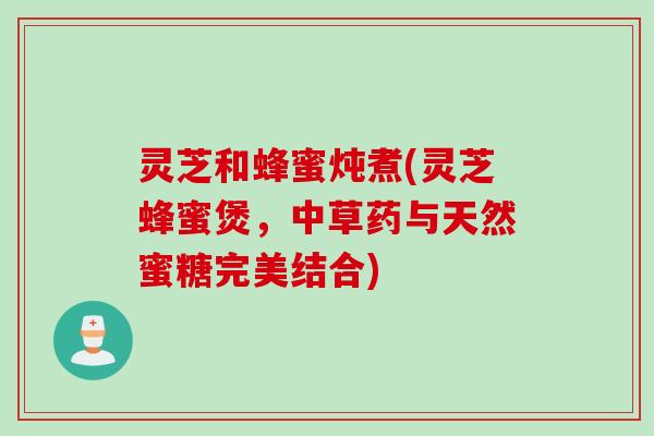 灵芝和蜂蜜炖煮(灵芝蜂蜜煲，中草药与天然蜜糖完美结合)