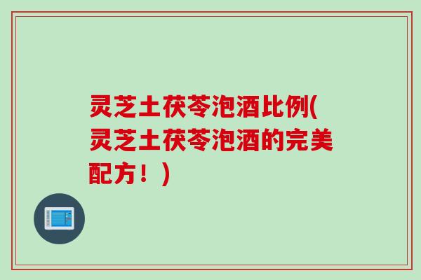 灵芝土茯苓泡酒比例(灵芝土茯苓泡酒的完美配方！)