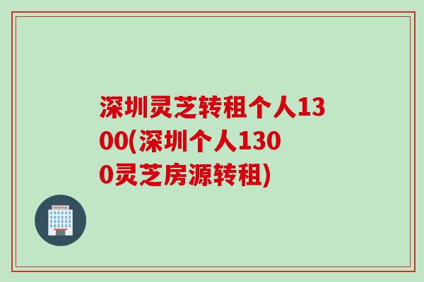 深圳灵芝转租个人1300(深圳个人1300灵芝房源转租)