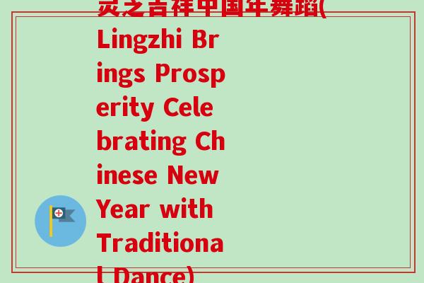 灵芝吉祥中国年舞蹈(Lingzhi Brings Prosperity Celebrating Chinese New Year with Traditional Dance)
