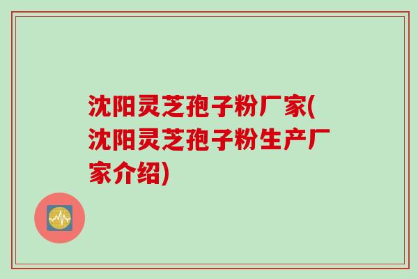 沈阳灵芝孢子粉厂家(沈阳灵芝孢子粉生产厂家介绍)