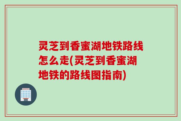 灵芝到香蜜湖地铁路线怎么走(灵芝到香蜜湖地铁的路线图指南)
