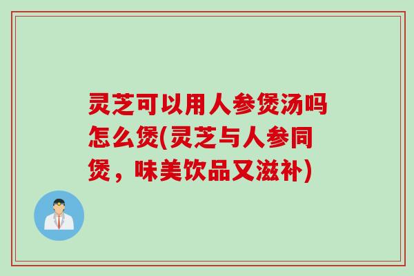 灵芝可以用人参煲汤吗怎么煲(灵芝与人参同煲，味美饮品又滋补)