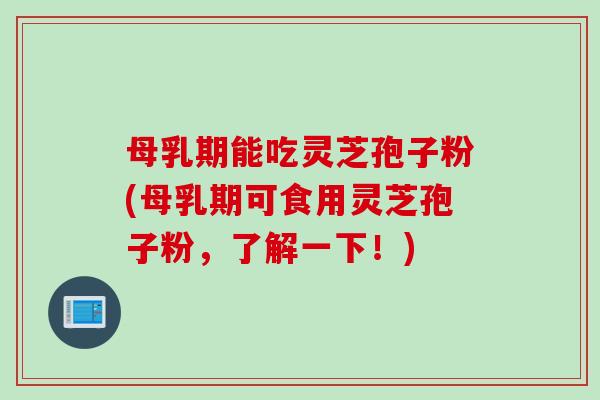 母乳期能吃灵芝孢子粉(母乳期可食用灵芝孢子粉，了解一下！)