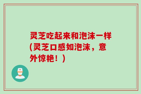 灵芝吃起来和泡沫一样(灵芝口感如泡沫，意外惊艳！)
