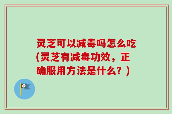灵芝可以减毒吗怎么吃(灵芝有减毒功效，正确服用方法是什么？)