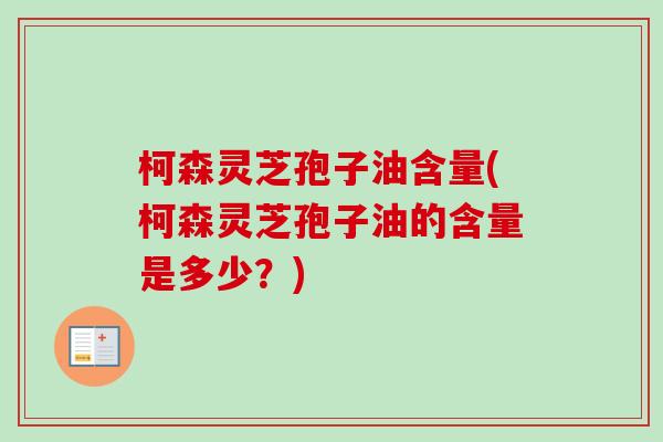 柯森灵芝孢子油含量(柯森灵芝孢子油的含量是多少?) 柯森灵芝孢子油含量(柯森灵芝孢子油的含量是多少?)