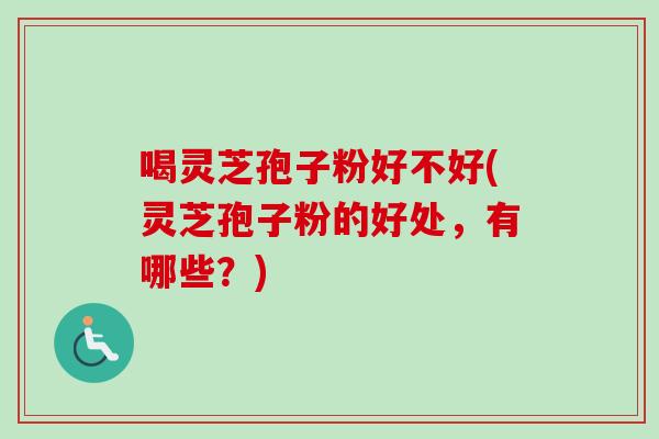 喝灵芝孢子粉好不好(灵芝孢子粉的好处,有哪些?) 喝灵芝孢子粉好不好(灵芝孢子粉的好处,有哪些?)
