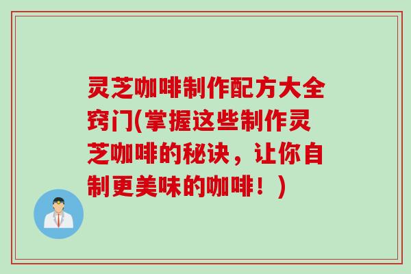 灵芝咖啡制作配方大全窍门(掌握这些制作灵芝咖啡的秘诀，让你自制更美味的咖啡！)