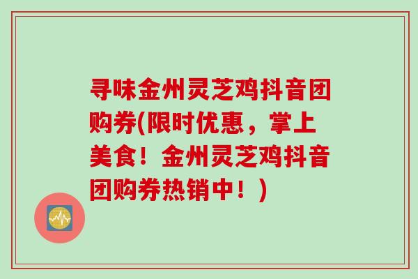 寻味金州灵芝鸡抖音团购券(限时优惠,掌上美食!金州灵芝鸡抖音团购券热销中!) 寻味金州灵芝鸡抖音团购券(限时优惠,掌上美食!金州灵芝鸡抖音团购券热销中!)