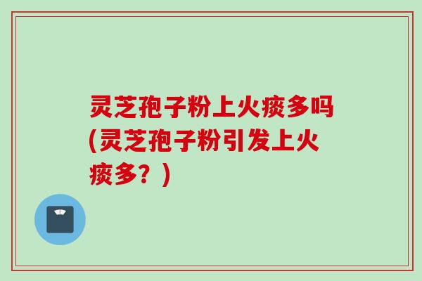 灵芝孢子粉上火痰多吗(灵芝孢子粉引发上火痰多?) 灵芝孢子粉上火痰多吗(灵芝孢子粉引发上火痰多?)