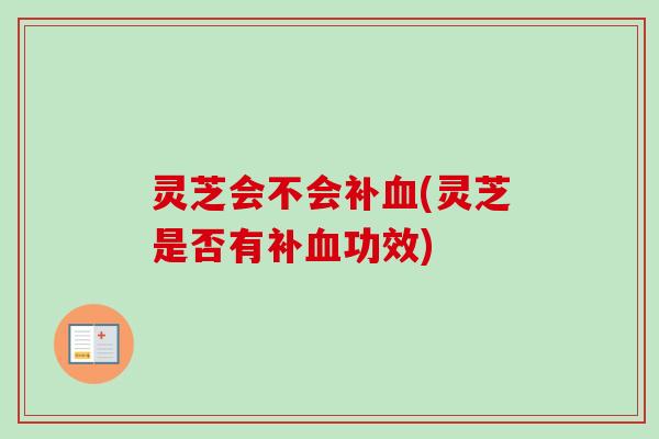灵芝会不会补(灵芝是否有补功效)