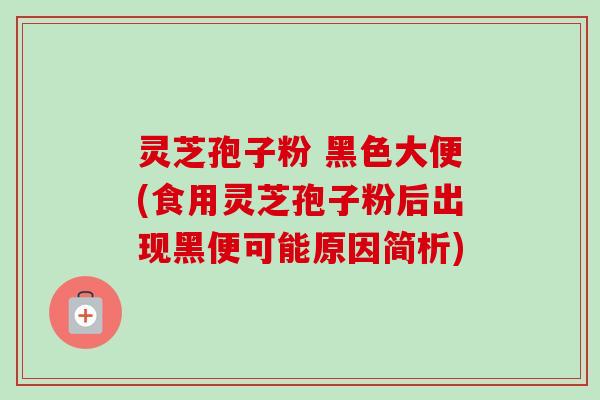 灵芝孢子粉 黑色大便(食用灵芝孢子粉后出现黑便可能原因简析)