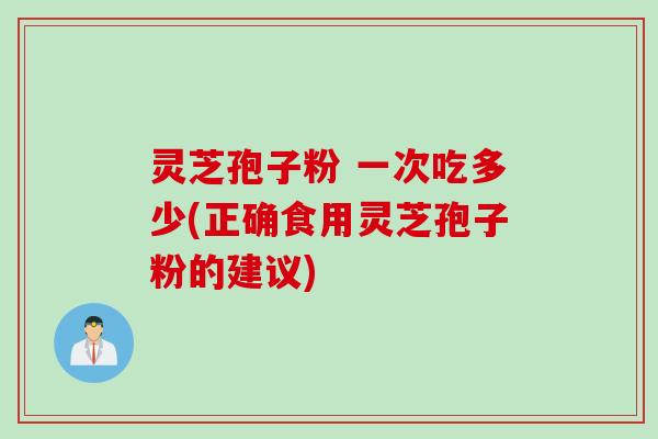 灵芝孢子粉 一次吃多少(正确食用灵芝孢子粉的建议)