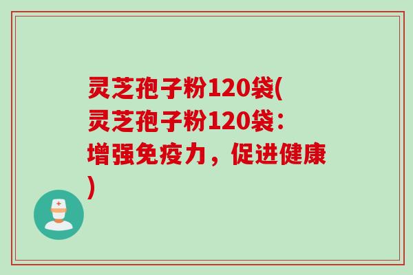灵芝孢子粉120袋(灵芝孢子粉120袋:增强免疫力,促进健康) 灵芝孢子粉120袋(灵芝孢子粉120袋:增强免疫力,促进健康)