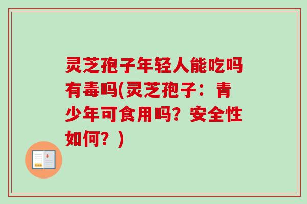 灵芝孢子年轻人能吃吗有毒吗(灵芝孢子：青少年可食用吗？安全性如何？)