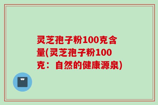 灵芝孢子粉100克含量(灵芝孢子粉100克：自然的健康源泉)