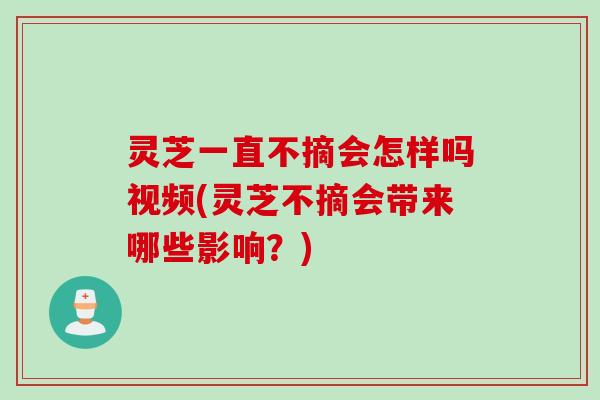 灵芝一直不摘会怎样吗视频(灵芝不摘会带来哪些影响？)