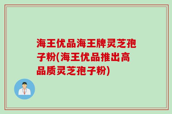 海王优品海王牌灵芝孢子粉(海王优品推出高品质灵芝孢子粉) 海王优品海王牌灵芝孢子粉(海王优品推出高品质灵芝孢子粉)