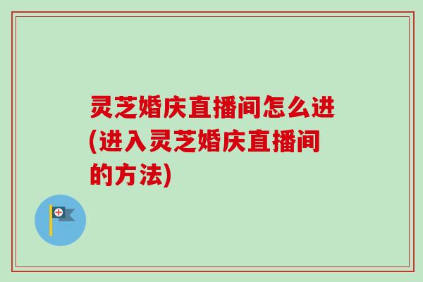灵芝婚庆直播间怎么进(进入灵芝婚庆直播间的方法) 灵芝婚庆直播间怎么进(进入灵芝婚庆直播间的方法)