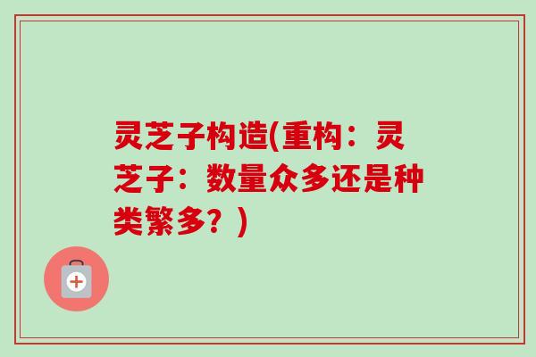 灵芝子构造(重构:灵芝子:数量众多还是种类繁多?) 灵芝子构造(重构:灵芝子:数量众多还是种类繁多?)