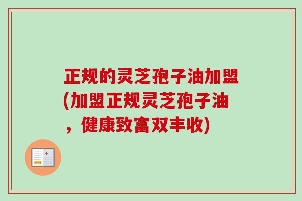 正规的灵芝孢子油加盟(加盟正规灵芝孢子油，健康致富双丰收)