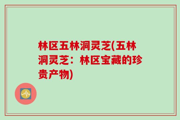 林区五林洞灵芝(五林洞灵芝：林区宝藏的珍贵产物)
