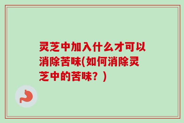 灵芝中加入什么才可以消除苦味(如何消除灵芝中的苦味？)