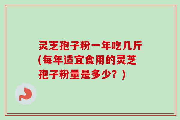 灵芝孢子粉一年吃几斤(每年适宜食用的灵芝孢子粉量是多少？)