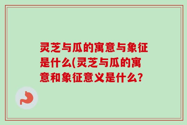 灵芝与瓜的寓意与象征是什么(灵芝与瓜的寓意和象征意义是什么? 灵芝与瓜的寓意与象征是什么(灵芝与瓜的寓意和象征意义是什么?