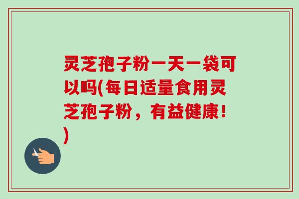 灵芝孢子粉一天一袋可以吗(每日适量食用灵芝孢子粉,有益健康!) 灵芝孢子粉一天一袋可以吗(每日适量食用灵芝孢子粉,有益健康!)