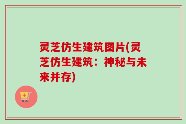 灵芝仿生建筑图片(灵芝仿生建筑：神秘与未来并存)
