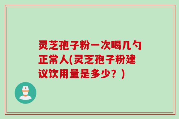 灵芝孢子粉一次喝几勺正常人(灵芝孢子粉建议饮用量是多少？)
