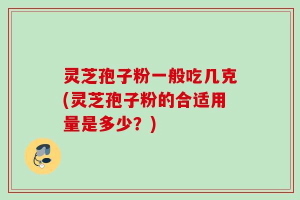 灵芝孢子粉一般吃几克(灵芝孢子粉的合适用量是多少?) 灵芝孢子粉一般吃几克(灵芝孢子粉的合适用量是多少?)