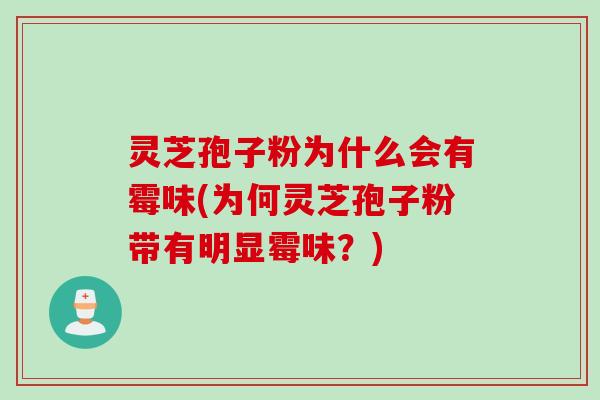 灵芝孢子粉为什么会有霉味(为何灵芝孢子粉带有明显霉味?) 灵芝孢子粉为什么会有霉味(为何灵芝孢子粉带有明显霉味?)