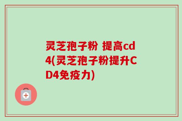 灵芝孢子粉 提高cd4(灵芝孢子粉提升CD4免疫力) 灵芝孢子粉 提高cd4(灵芝孢子粉提升CD4免疫力)