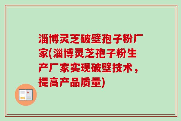 淄博灵芝破壁孢子粉厂家(淄博灵芝孢子粉生产厂家实现破壁技术,提高产品质量) 淄博灵芝破壁孢子粉厂家(淄博灵芝孢子粉生产厂家实现破壁技术,提高产品质量)