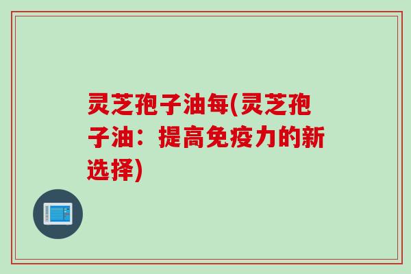 灵芝孢子油每(灵芝孢子油：提高免疫力的新选择)