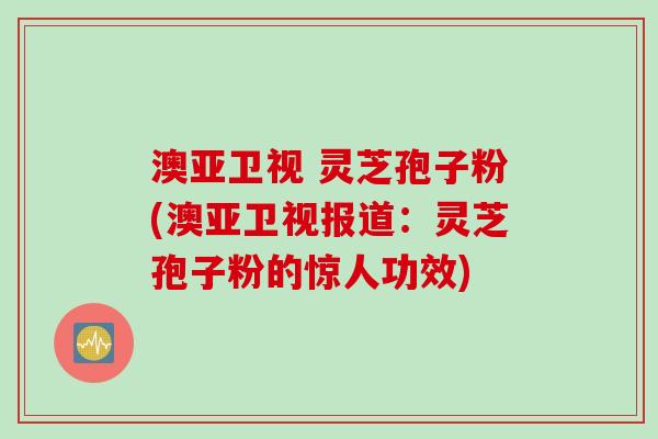 澳亚卫视 灵芝孢子粉(澳亚卫视报道:灵芝孢子粉的惊人功效) 澳亚卫视 灵芝孢子粉(澳亚卫视报道:灵芝孢子粉的惊人功效)