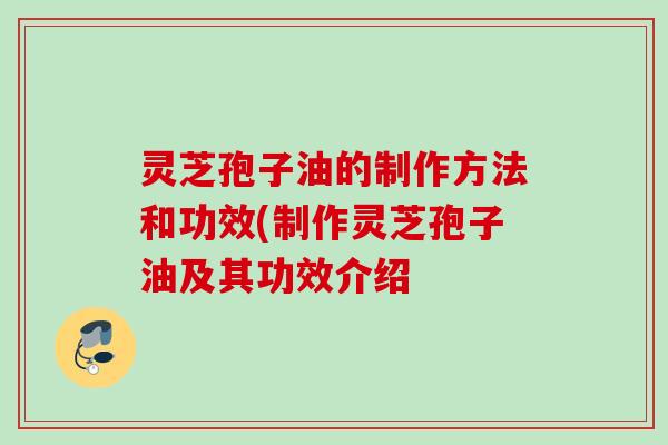 灵芝孢子油的制作方法和功效(制作灵芝孢子油及其功效介绍