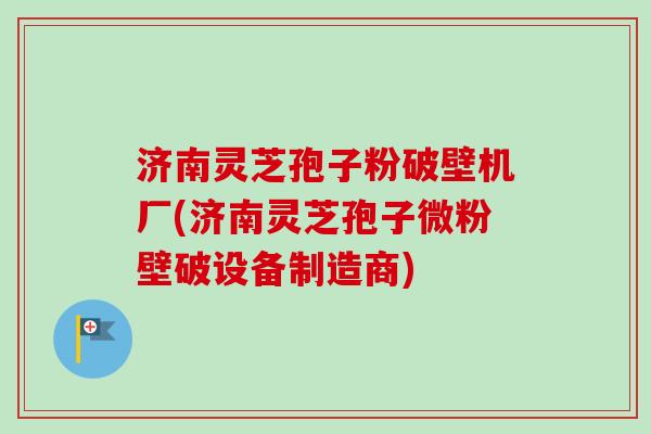 济南灵芝孢子粉破壁机厂(济南灵芝孢子微粉壁破设备制造商) 济南灵芝孢子粉破壁机厂(济南灵芝孢子微粉壁破设备制造商)